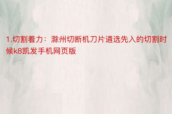 1.切割着力：滁州切断机刀片遴选先入的切割时候k8凯发手机网页版