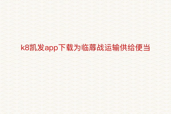 k8凯发app下载为临蓐战运输供给便当