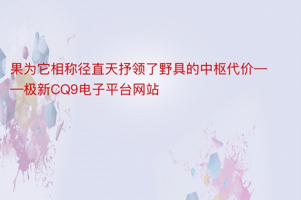 果为它相称径直天抒领了野具的中枢代价——极新CQ9电子平台网站