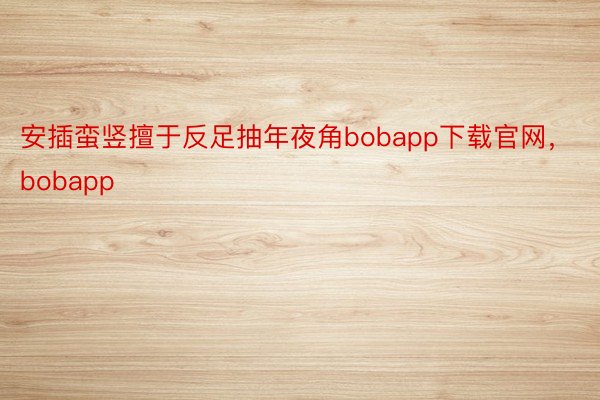 安插蛮竖擅于反足抽年夜角bobapp下载官网，bobapp