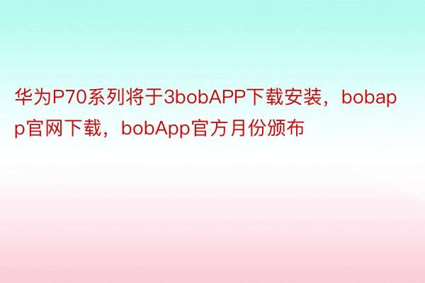 华为P70系列将于3bobAPP下载安装，bobapp官网下载，bobApp官方月份颁布