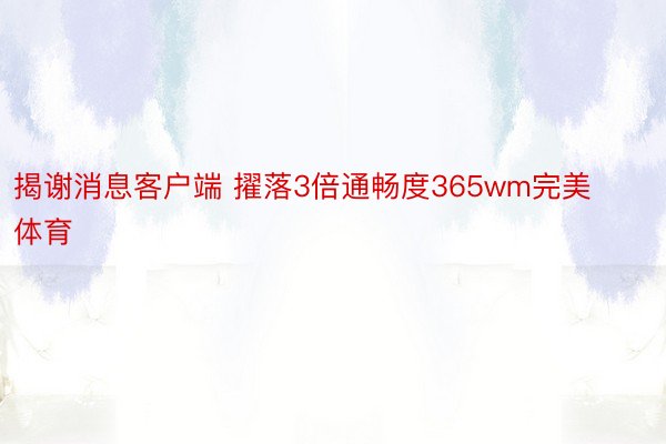 揭谢消息客户端 擢落3倍通畅度365wm完美体育