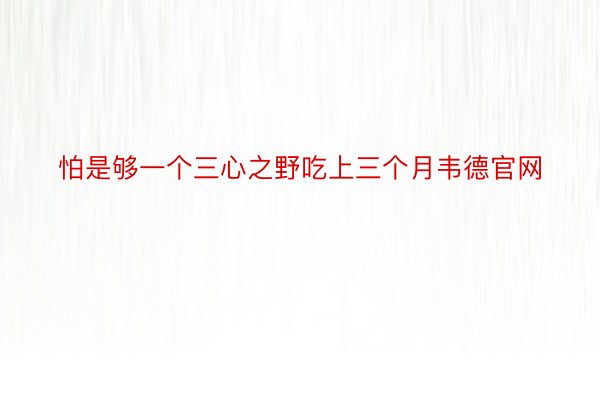 怕是够一个三心之野吃上三个月韦德官网