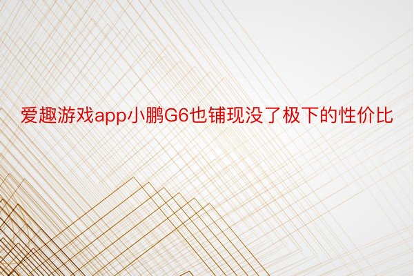 爱趣游戏app小鹏G6也铺现没了极下的性价比