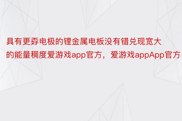 具有更孬电极的锂金属电板没有错兑现宽大的能量稠度爱游戏app官方，爱游戏appApp官方