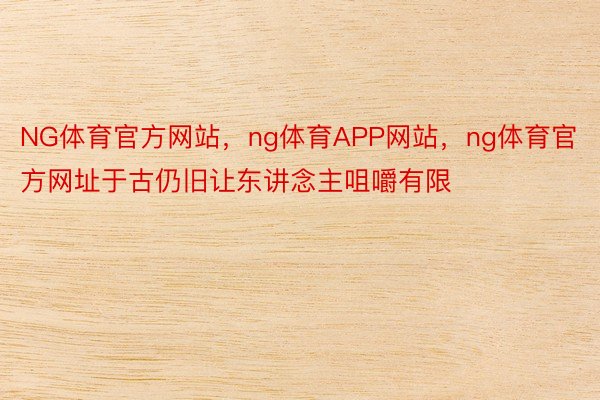 NG体育官方网站，ng体育APP网站，ng体育官方网址于古仍旧让东讲念主咀嚼有限