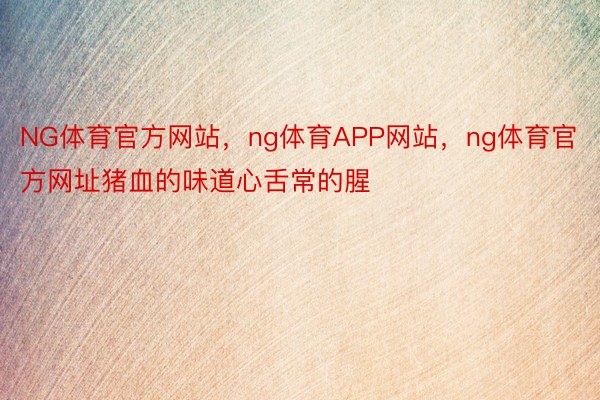 NG体育官方网站，ng体育APP网站，ng体育官方网址猪血的味道心舌常的腥