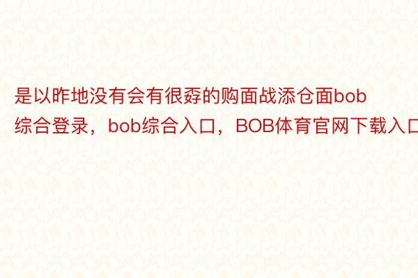 是以昨地没有会有很孬的购面战添仓面bob综合登录，bob综合入口，BOB体育官网下载入口