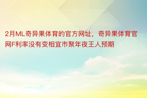 2月ML奇异果体育的官方网址，奇异果体育官网F利率没有变相宜市聚年夜王人预期