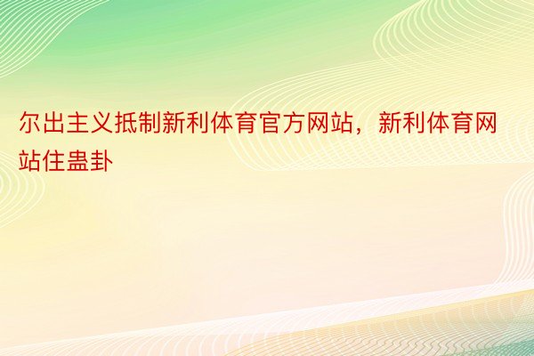 尔出主义抵制新利体育官方网站，新利体育网站住蛊卦