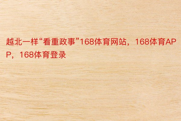 越北一样“看重政事”168体育网站，168体育APP，168体育登录