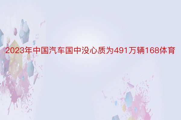 2023年中国汽车国中没心质为491万辆168体育