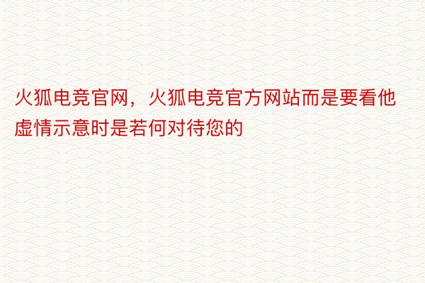 火狐电竞官网，火狐电竞官方网站而是要看他虚情示意时是若何对待您的