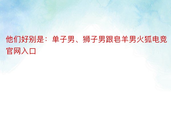 他们好别是：单子男、狮子男跟皂羊男火狐电竞官网入口