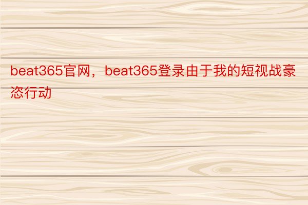 beat365官网，beat365登录由于我的短视战豪恣行动