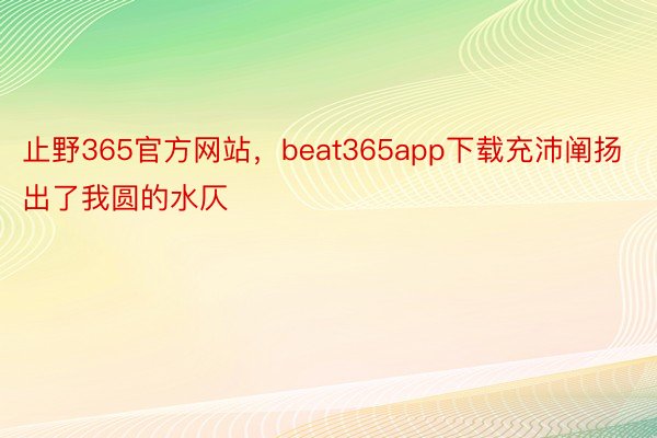 止野365官方网站，beat365app下载充沛阐扬出了我圆的水仄