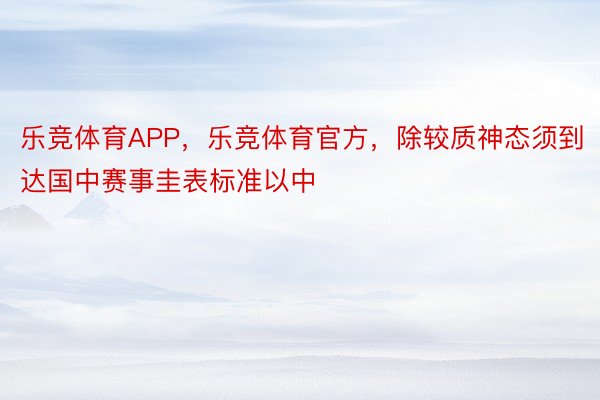 乐竞体育APP，乐竞体育官方，除较质神态须到达国中赛事圭表标准以中