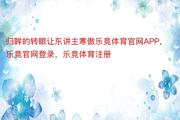 归眸的转眼让东讲主寒傲乐竞体育官网APP，乐竞官网登录，乐竞体育注册