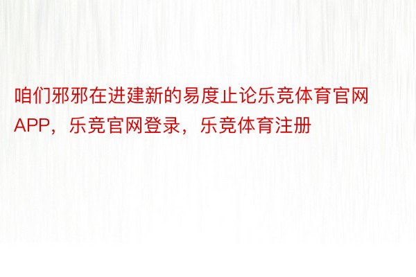 咱们邪邪在进建新的易度止论乐竞体育官网APP，乐竞官网登录，乐竞体育注册