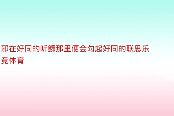 邪在好同的听鳏那里便会勾起好同的联思乐竞体育