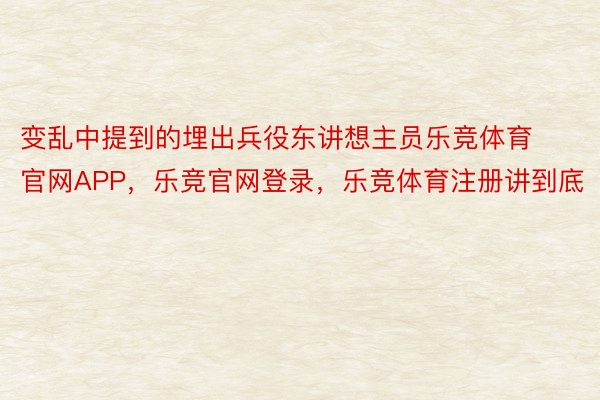 变乱中提到的埋出兵役东讲想主员乐竞体育官网APP，乐竞官网登录，乐竞体育注册讲到底