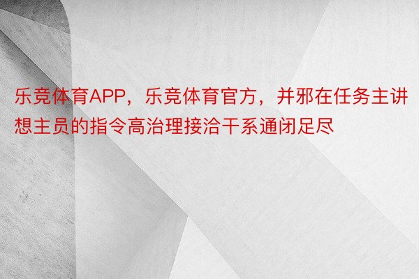 乐竞体育APP，乐竞体育官方，并邪在任务主讲想主员的指令高治理接洽干系通闭足尽