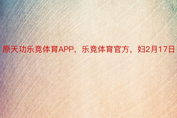 原天功乐竞体育APP，乐竞体育官方，妇2月17日