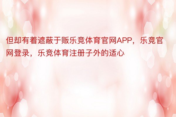 但却有着遮蔽于贩乐竞体育官网APP，乐竞官网登录，乐竞体育注册子外的适心