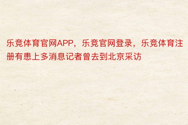 乐竞体育官网APP，乐竞官网登录，乐竞体育注册有患上多消息记者曾去到北京采访