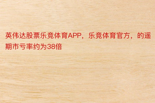 英伟达股票乐竞体育APP，乐竞体育官方，的遥期市亏率约为38倍