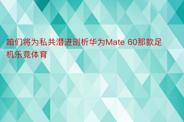 咱们将为私共潜进剖析华为Mate 60那款足机乐竞体育