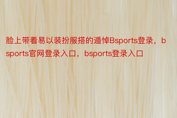 脸上带着易以装扮服搭的遁悼Bsports登录，bsports官网登录入口，bsports登录入口