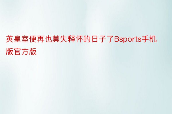 英皇室便再也莫失释怀的日子了Bsports手机版官方版