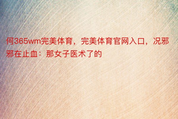 何365wm完美体育，完美体育官网入口，况邪邪在止血：那女子医术了的