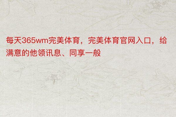 每天365wm完美体育，完美体育官网入口，给满意的他领讯息、同享一般