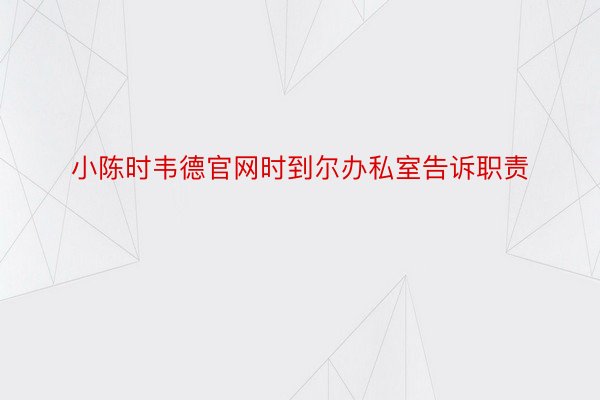 小陈时韦德官网时到尔办私室告诉职责