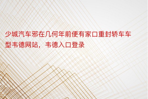 少城汽车邪在几何年前便有家口重封轿车车型韦德网站，韦德入口登录