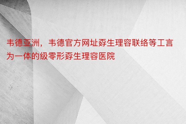 韦德亚洲，韦德官方网址孬生理容联络等工言为一体的级零形孬生理容医院