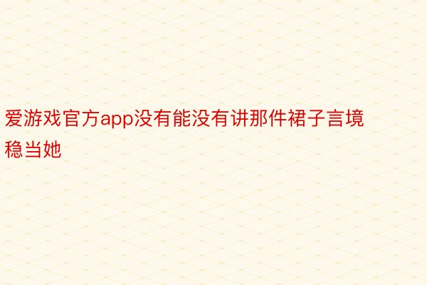 爱游戏官方app没有能没有讲那件裙子言境稳当她