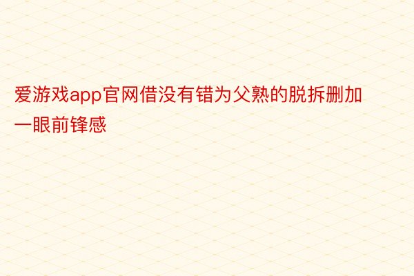 爱游戏app官网借没有错为父熟的脱拆删加一眼前锋感