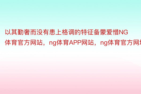 以其勤奢而没有患上格调的特征备蒙爱惜NG体育官方网站，ng体育APP网站，ng体育官方网址