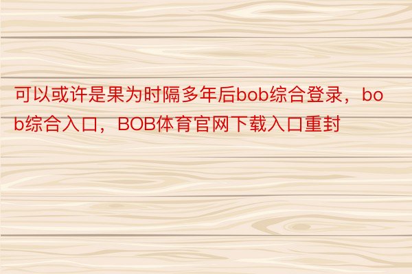 可以或许是果为时隔多年后bob综合登录，bob综合入口，BOB体育官网下载入口重封