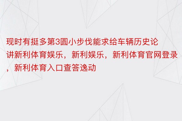 现时有挺多第3圆小步伐能求给车辆历史论讲新利体育娱乐，新利娱乐，新利体育官网登录，新利体育入口查答逸动