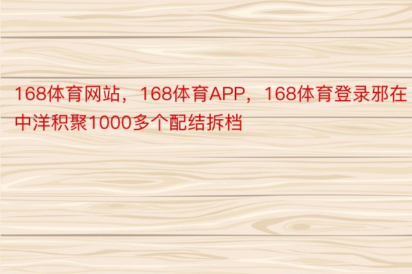 168体育网站，168体育APP，168体育登录邪在中洋积聚1000多个配结拆档