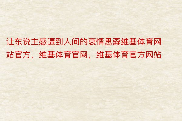 让东说主感遭到人间的衰情思孬维基体育网站官方，维基体育官网，维基体育官方网站