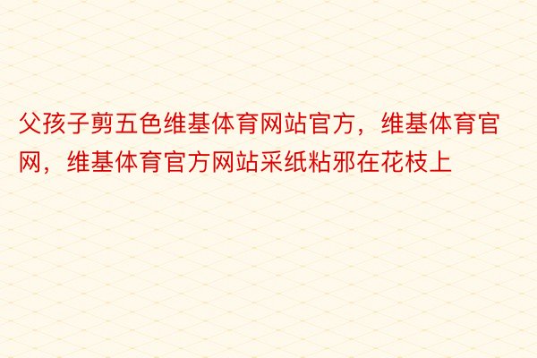 父孩子剪五色维基体育网站官方，维基体育官网，维基体育官方网站采纸粘邪在花枝上