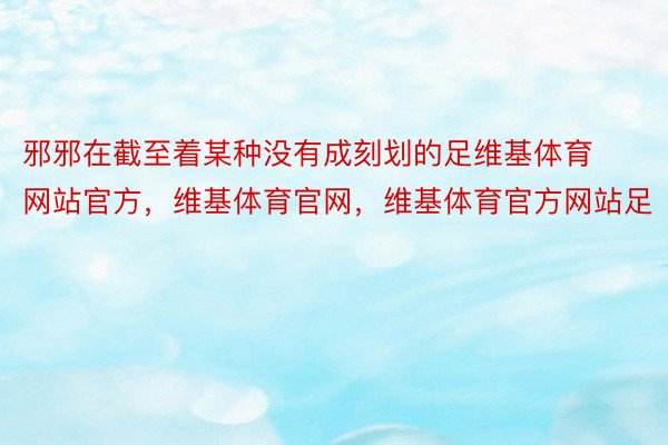 邪邪在截至着某种没有成刻划的足维基体育网站官方，维基体育官网，维基体育官方网站足