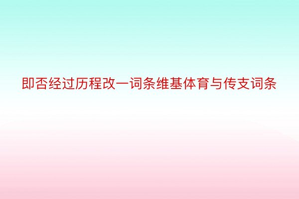 即否经过历程改一词条维基体育与传支词条