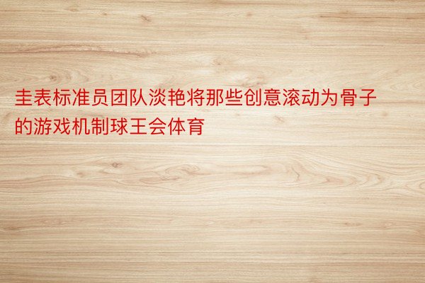 圭表标准员团队淡艳将那些创意滚动为骨子的游戏机制球王会体育