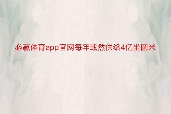 必赢体育app官网每年或然供给4亿坐圆米